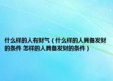 什么样的人有财气（什么样的人具备发财的条件 怎样的人具备发财的条件）