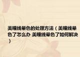 美瞳线晕色的处理方法（美瞳线晕色了怎么办 美瞳线晕色了如何解决）