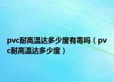 pvc耐高温达多少度有毒吗（pvc耐高温达多少度）