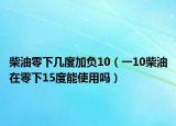 柴油零下几度加负10（一10柴油在零下15度能使用吗）