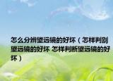 怎么分辨望远镜的好坏（怎样判别望远镜的好坏 怎样判断望远镜的好坏）