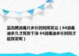 氯泡腾消毒片多长时间挥发完（84消毒液多久才挥发干净 84消毒液多长时间才能挥发呢）