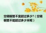 空调铜管不宜超过多少?（空调铜管不能超过多少米呢）