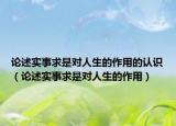 论述实事求是对人生的作用的认识（论述实事求是对人生的作用）