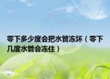 零下多少度会把水管冻坏（零下几度水管会冻住）
