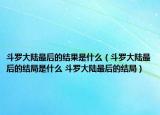 斗罗大陆最后的结果是什么（斗罗大陆最后的结局是什么 斗罗大陆最后的结局）