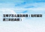 玉镯子怎么鉴别真假（如何鉴别唐三彩的真假）