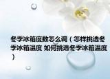 冬季冰箱度数怎么调（怎样挑选冬季冰箱温度 如何挑选冬季冰箱温度）