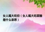 女人嘴大吃穷（女人嘴大吃菜糠是什么意思）