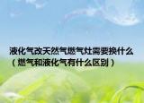液化气改天然气燃气灶需要换什么（燃气和液化气有什么区别）