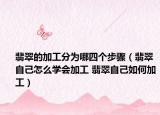 翡翠的加工分为哪四个步骤（翡翠自己怎么学会加工 翡翠自己如何加工）