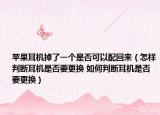 苹果耳机掉了一个是否可以配回来（怎样判断耳机是否要更换 如何判断耳机是否要更换）