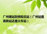 广州南站到贵阳北站（广州站是高铁站还是火车站）