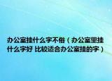 办公室挂什么字不俗（办公室里挂什么字好 比较适合办公室挂的字）