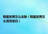 鞋面发黄怎么去除（鞋面发黄怎么清洗变白）