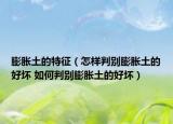膨胀土的特征（怎样判别膨胀土的好坏 如何判别膨胀土的好坏）