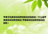 苹果手机屏幕时间使用密码初始密码（什么是苹果屏幕时间使用密码 苹果屏幕时间使用密码的解释）