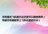 充电器坐飞机是托运还是可以随身携带（电脑充电器能带上飞机还是能托运）