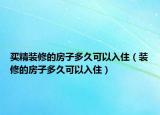 买精装修的房子多久可以入住（装修的房子多久可以入住）