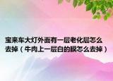 宝来车大灯外面有一层老化层怎么去掉（牛肉上一层白的膜怎么去掉）