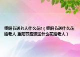 重阳节送老人什么花?（重阳节送什么花给老人 重阳节应该送什么花给老人）