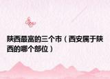 陕西最富的三个市（西安属于陕西的哪个部位）