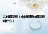 儿时烟花棒（小时候玩的烟花棒叫什么）