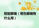 智能眼镜（橙色眼镜有什么用）