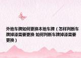 外地车牌如何更换本地车牌（怎样判断车牌掉漆需要更换 如何判断车牌掉漆需要更换）