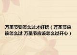 万圣节要怎么过才好玩（万圣节应该怎么过 万圣节应该怎么过开心）