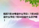 阳历7月16号是什么节日（7月16日是什么节日 7月16日是什么日子呢）