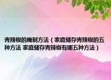 青辣椒的腌制方法（家庭储存青辣椒的五种方法 家庭储存青辣椒有哪五种方法）