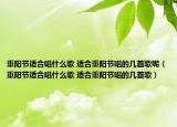 重阳节适合唱什么歌 适合重阳节唱的几首歌呢（重阳节适合唱什么歌 适合重阳节唱的几首歌）