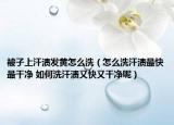 被子上汗渍发黄怎么洗（怎么洗汗渍最快最干净 如何洗汗渍又快又干净呢）