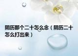 阴历那个二十怎么念（阴历二十怎么打出来）