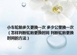 小车轮胎多久更换一次 多少公里换一次（怎样判断轮胎更换时间 判断轮胎更换时间的方法）