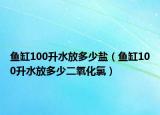 鱼缸100升水放多少盐（鱼缸100升水放多少二氧化氯）