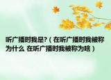 听广播时我是?（在听广播时我被称为什么 在听广播时我被称为啥）