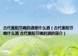古代重阳节喝的酒是什么酒（古代重阳节喝什么酒 古代重阳节喝的酒的简介）