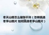 冬天山楂怎么储存不坏（怎样挑选冬季山楂片 如何挑选冬季山楂片）