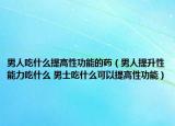 男人吃什么提高性功能的药（男人提升性能力吃什么 男士吃什么可以提高性功能）
