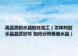 高品质的水晶粉丝加工（怎样判别水晶品质好坏 如何分辨真假水晶）