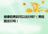 健康码黄码可以出行吗?（黄码能出行吗）