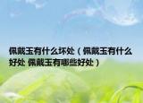 佩戴玉有什么坏处（佩戴玉有什么好处 佩戴玉有哪些好处）