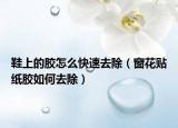 鞋上的胶怎么快速去除（窗花贴纸胶如何去除）