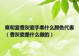 雍和宫香灰瓷手串什么颜色代表（香灰瓷是什么做的）
