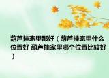 葫芦挂家里那好（葫芦挂家里什么位置好 葫芦挂家里哪个位置比较好）