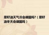 菜籽油天气冷会凝固吗?（菜籽油冬天会凝固吗）