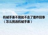 机械手表不戴就不走了是咋回事（怎么挑选机械手表）