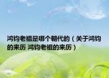 鸿钧老祖是哪个朝代的（关于鸿钧的来历 鸿钧老祖的来历）